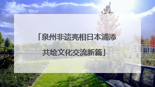 泉州非遗亮相日本浦添 共绘文化交流新篇