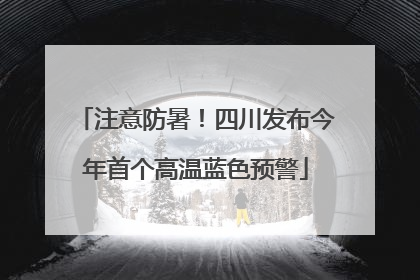 注意防暑！四川发布今年首个高温蓝色预警