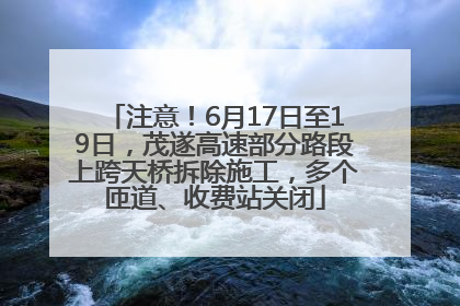 注意！6月17日至19日，茂遂高速部分路段上跨天桥拆除施工，多个匝道、收费站关闭