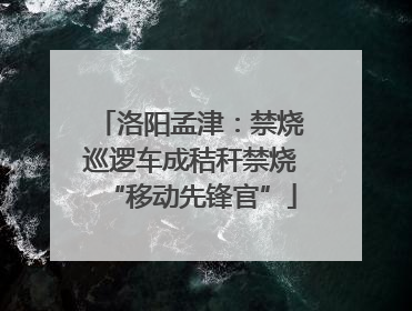 洛阳孟津：禁烧巡逻车成秸秆禁烧“移动先锋官”