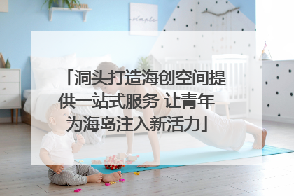 洞头打造海创空间提供一站式服务 让青年为海岛注入新活力