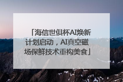 海信世俱杯AI焕新计划启动，AI真空磁场保鲜技术重构美食