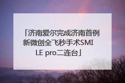 济南爱尔完成济南首例新微创全飞秒手术SMILE pro二连台