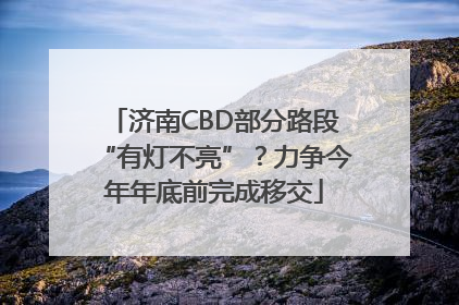 济南CBD部分路段“有灯不亮”？力争今年年底前完成移交