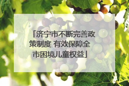 济宁市不断完善政策制度 有效保障全市困境儿童权益