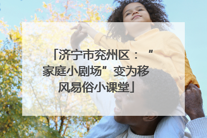 济宁市兖州区：“家庭小剧场”变为移风易俗小课堂