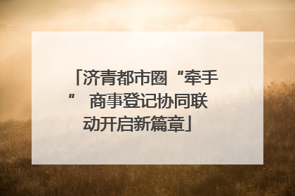 济青都市圈“牵手” 商事登记协同联动开启新篇章