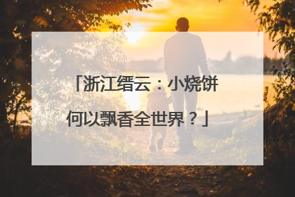 浙江缙云：小烧饼何以飘香全世界？