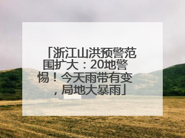浙江山洪预警范围扩大：20地警惕！今天雨带有变，局地大暴雨