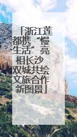 浙江莲都携“慢生活”亮相长沙 双城共绘文旅合作新图景