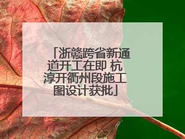 浙赣跨省新通道开工在即 杭淳开衢州段施工图设计获批