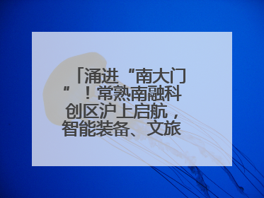 涌进“南大门”！常熟南融科创区沪上启航，智能装备、文旅项目扎堆落户