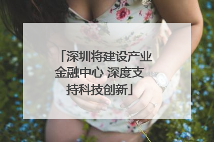 深圳将建设产业金融中心 深度支持科技创新