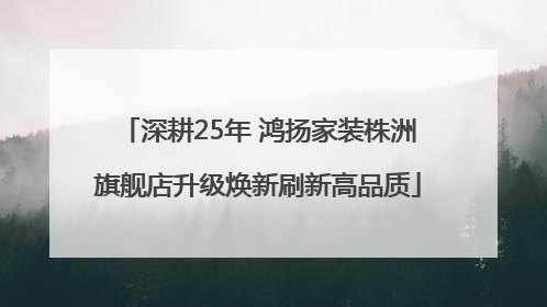 深耕25年 鸿扬家装株洲旗舰店升级焕新刷新高品质