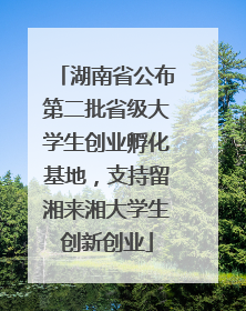 湖南省公布第二批省级大学生创业孵化基地，支持留湘来湘大学生创新创业