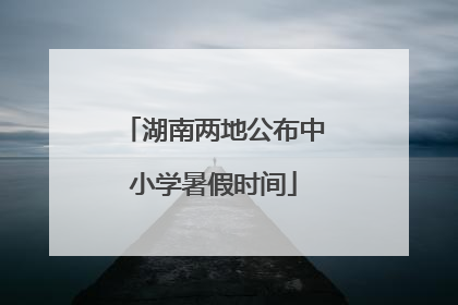 湖南两地公布中小学暑假时间