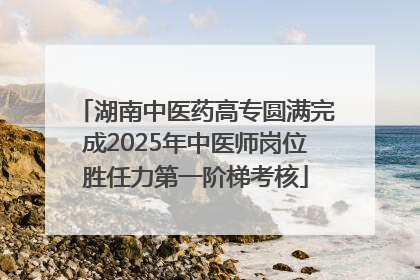 湖南中医药高专圆满完成2025年中医师岗位胜任力第一阶梯考核
