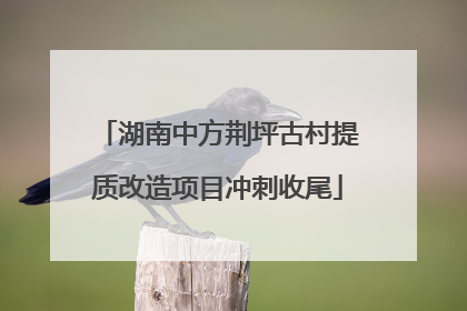 湖南中方荆坪古村提质改造项目冲刺收尾