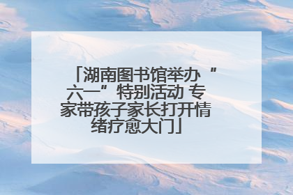 湖南图书馆举办“六一”特别活动 专家带孩子家长打开情绪疗愈大门