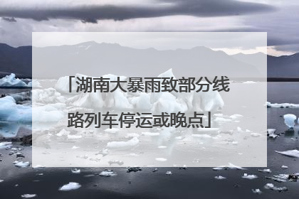 湖南大暴雨致部分线路列车停运或晚点