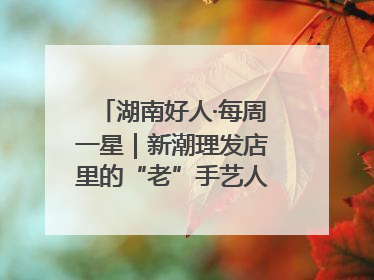 湖南好人·每周一星｜新潮理发店里的“老”手艺人，二十多年坚持5元理发不涨价