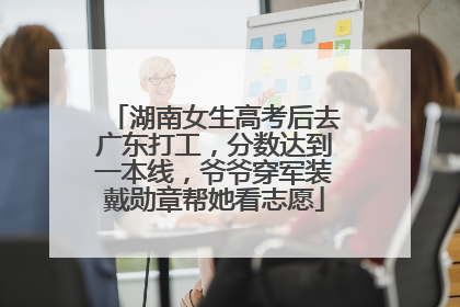湖南女生高考后去广东打工，分数达到一本线，爷爷穿军装戴勋章帮她看志愿