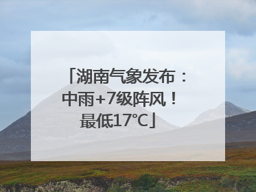 湖南气象发布：中雨+7级阵风！最低17℃