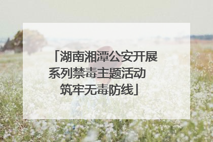 湖南湘潭公安开展系列禁毒主题活动 筑牢无毒防线