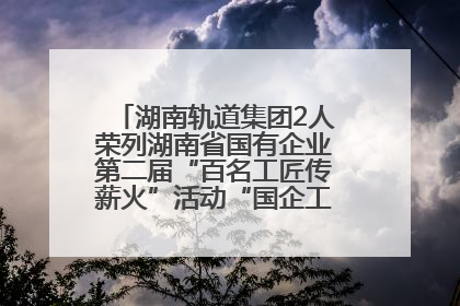 湖南轨道集团2人荣列湖南省国有企业第二届“百名工匠传薪火”活动“国企工匠”人才宣传名单