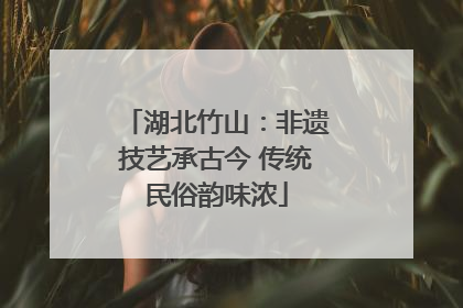 湖北竹山：非遗技艺承古今 传统民俗韵味浓