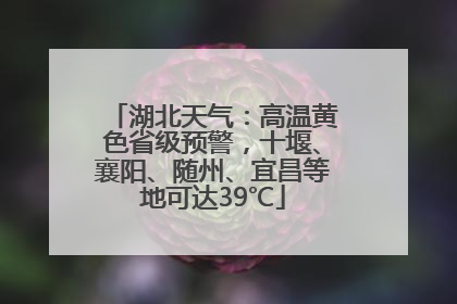湖北天气：高温黄色省级预警，十堰、襄阳、随州、宜昌等地可达39℃