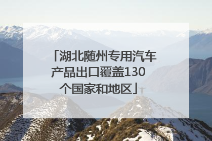 湖北随州专用汽车产品出口覆盖130个国家和地区