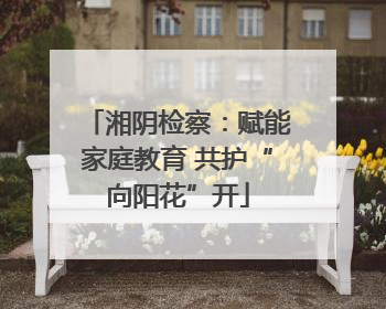湘阴检察：赋能家庭教育 共护“向阳花”开
