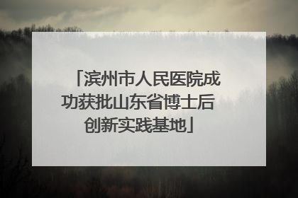 滨州市人民医院成功获批山东省博士后创新实践基地
