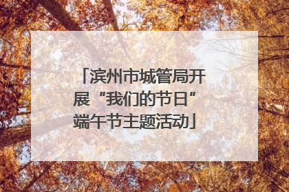 滨州市城管局开展“我们的节日”端午节主题活动