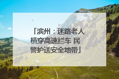 滨州：迷路老人横穿高速拦车 民警护送安全地带