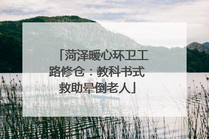 菏泽暖心环卫工路修仓：教科书式救助晕倒老人