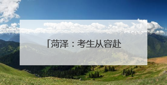 菏泽：考生从容赴考，全城倾力守护