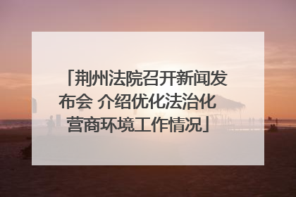 荆州法院召开新闻发布会 介绍优化法治化营商环境工作情况