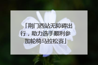 荆门西站无障碍出行，助力选手顺利参加轮椅马拉松赛