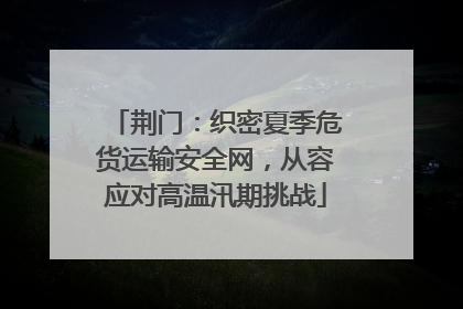 荆门：织密夏季危货运输安全网，从容应对高温汛期挑战