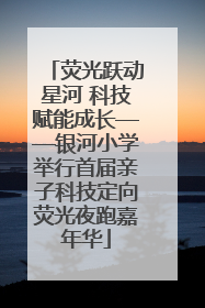荧光跃动星河 科技赋能成长——银河小学举行首届亲子科技定向荧光夜跑嘉年华