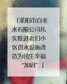 莱阳市自来水有限公司扎实推进老旧小区供水设施改造为民生幸福“加码”