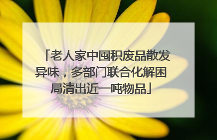 老人家中囤积废品散发异味，多部门联合化解困局清出近一吨物品