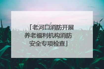 老河口消防开展养老福利机构消防安全专项检查