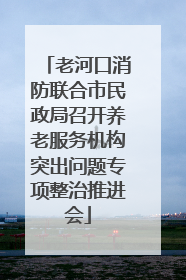 老河口消防联合市民政局召开养老服务机构突出问题专项整治推进会