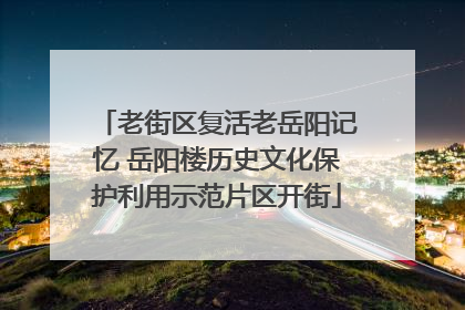 老街区复活老岳阳记忆 岳阳楼历史文化保护利用示范片区开街