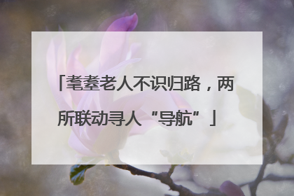 耄耋老人不识归路，两所联动寻人“导航”