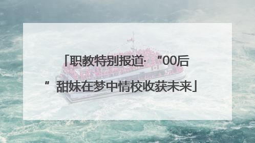 职教特别报道· “00后”甜妹在梦中情校收获未来