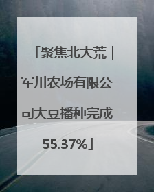 聚焦北大荒｜军川农场有限公司大豆播种完成55.37%